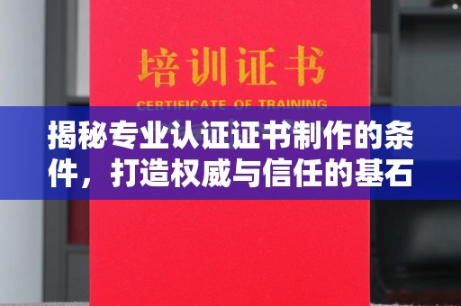 望谟揭秘专业认证证书制作的条件，打造权威与信任的基石